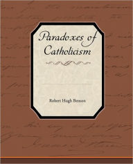Paradoxes of Catholicism Robert Hugh Benson Author