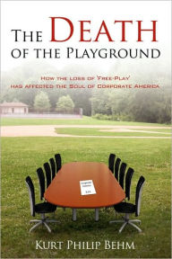 The Death of the Playground: How the loss of 'Free-Play' has affected the Soul of Corporate America Kurt Philip Behm Author
