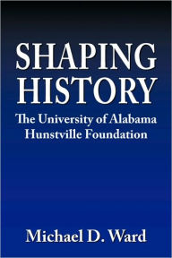 Shaping History: The University of Alabama Hunstville Foundation - Michael D. Ward