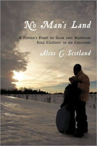 No Man's Land: A Father's Fight to Gain and Maintain Sole Custody of his Children Alces C. Scotland Author