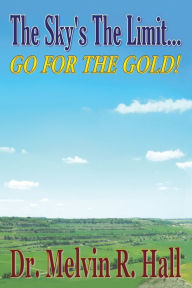 The Sky's the Limit: Go for the Gold! - Melvin R. Hall