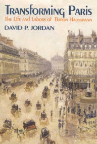 Transforming Paris: The Life and Labors of Baron Haussman David P. Jordan Author