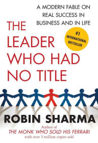 The Leader Who Had No Title: A Modern Fable on Real Success in Business and in Life Robin Sharma Author