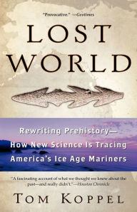 Lost World: Rewriting Prehistory -- How New Science Is Tracing America's Ice Age Mariners Tom Koppel Author