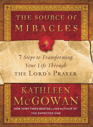 The Source of Miracles: 7 Steps to Transforming Your Life Through the Lord's Prayer Kathleen McGowan Author