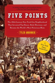Five Points: The 19th-Century New York City Neighborhood That Invented Tap Dance, Stole Elections, and Became The World's Most Notorious Slum Tyler An