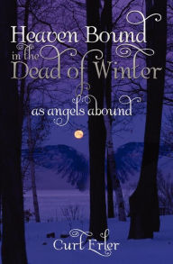 Heaven Bound In The Dead Of Winter: As Angels Abound Curt Erler Author