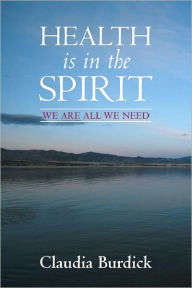Health is in the Spirit: We are all We need. Claudia Burdick Author