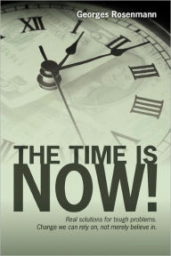 The Time Is Now!: Real solutions for tough problems. Change we can rely on, not merely believe In - Georges Rosenmann