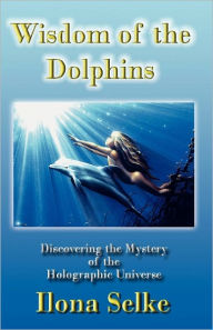 Wisdom of the Dolphins: Discovering the Mystery of the Holographic Universe Ilona Selke Author