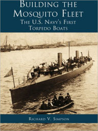 Building the Mosquito Fleet: The US Navy's First Torpedo Boats Richard V. Simpson Author
