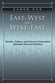 East is West and West is East: Gender, Culture, and Interwar Encounters between Asia and America Karen Kuo Author