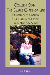 Colleen Stan: The Simple Gifts of Life: Dubbed by the Media The Girl in the Box and The Sex Slave Jim B Green Author