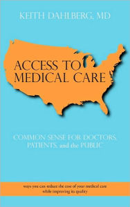 Access to Medical Care: Common Sense for Doctors, Patients, and the Public Keith Dahlberg MD Author