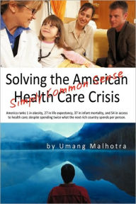Solving the American Health Care Crisis: Simply Common Sense Malhotra Umang Malhotra Author