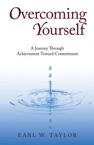 Overcoming Yourself: A Journey Through Achievement Toward Contentment Earl W. Taylor Author