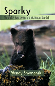 Sparky: The World's Most Lovable and Mischievous Bear Cub Wendy Shymanski Author