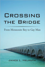 Crossing the Bridge: From Mennonite Boy to Gay Man L. Helmuth James L. Helmuth Author