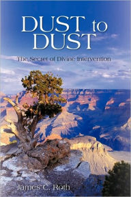Dust to Dust: The Secret of Divine Intervention C. Roth James C. Roth Author