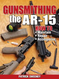 Gunsmithing the AR-15, Vol. 1: How to Maintain, Repair, and Accessorize Patrick Sweeney Author