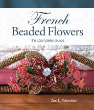 French Beaded Flowers - The Complete Guide Zoe L. Schneider Author