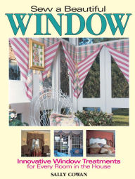 Sew A Beautiful Window: Innovative Window Treatments for Every Room in the House