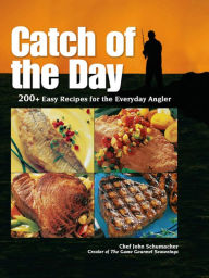 Catch of the Day: 200+ Easy Recipes for the Everyday Angler Chef John Schumacher Author