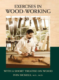 Exercises in Wood-Working: With a Short Treatise on Wood Ivin Sickels Author