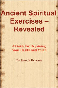 Ancient Spiritual Exercises - Revealed: A Guide for Regaining Your Health and Youth Joseph Parazoo Author
