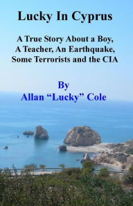 Lucky In Cyprus: A True Story About A Teacher, A Boy, An Earthquake, Some Terrorists, And The Cia Allan Lucky Cole Author