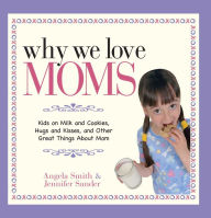 Why We Love Moms: Kids on Milk and Cookies, Hugs and Kisses, and Other Great Things About Mom