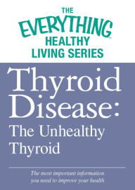 Thyroid Disease: The Unhealthy Thyroid: The most important information you need to improve your health - Adams Media Corporation