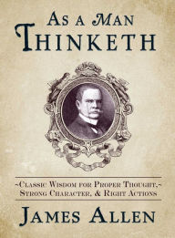 As a Man Thinketh: Classic Wisdom for Proper Thought, Strong Character, & Right Actions James Allen Author