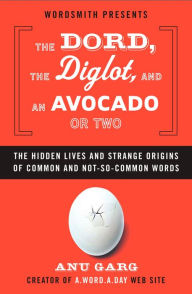 The Dord, the Diglot, and an Avocado or Two: The Hidden Lives and Strange Origins of Common and Not-So-Common Words Anu Garg Author