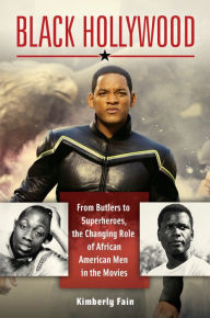 Black Hollywood: From Butlers to Superheroes, the Changing Role of African American Men in the Movies Kimberly Fain Author