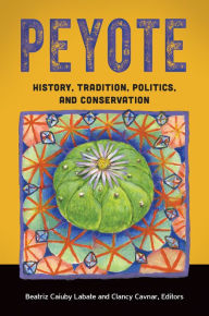 Peyote: History, Tradition, Politics, and Conservation: History, Tradition, Politics, and Conservation - Beatriz Caiuby Labate