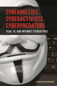 Cyberbullies, Cyberactivists, Cyberpredators: Film, TV, and Internet Stereotypes Lauren Rosewarne Author