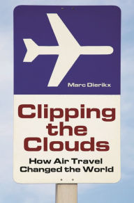 Clipping the Clouds: How Air Travel Changed the World Marc Dierikx Author