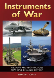 Instruments of War: Weapons and Technologies That Have Changed History: Weapons and Technologies That Have Changed History Spencer C. Tucker Author