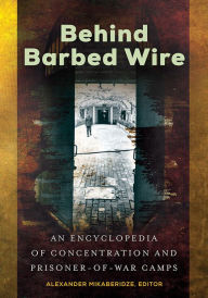 Behind Barbed Wire: An Encyclopedia of Concentration and Prisoner-of-War Camps Alexander Mikaberidze Editor