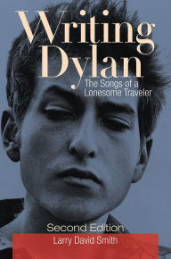 Writing Dylan: The Songs of a Lonesome Traveler, 2nd Edition Larry David Smith Author