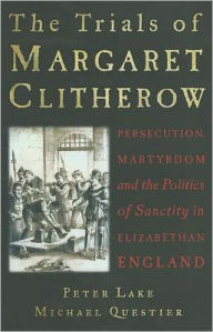 Trials of Margaret Clitherow: Persecution, Martyrdom and the Politics of Sanctity in Elizabethan England - Peter Lake