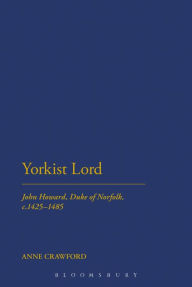 Yorkist Lord: John Howard, Duke of Norfolk, c. 1425 -1485 Anne Crawford Author