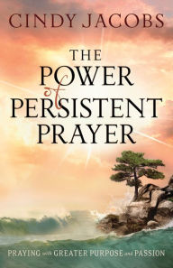 The Power of Persistent Prayer: Praying With Greater Purpose and Passion Cindy Jacobs Author