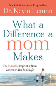 What a Difference a Mom Makes: The Indelible Imprint a Mom Leaves on Her Son's Life Kevin Leman Author