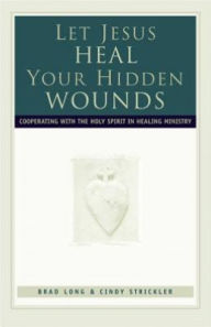 Let Jesus Heal Your Hidden Wounds: Cooperating with the Holy Spirit in Healing Ministry Brad Long Author