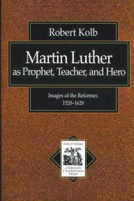 Martin Luther as Prophet, Teacher, and Hero (Texts and Studies in Reformation and Post-Reformation Thought): Images of the Reformer, 1520-1620 Robert