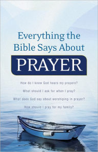 Everything the Bible Says About Prayer: How do I know God hears my prayers? What should I ask for when I pray? What does God say about worshiping in prayer? How should I pray for my family? - Keith Wall