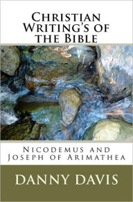 Christian Writing's Of The Bible: Nicodemus And Joseph Of Arimathea Danny Davis Author