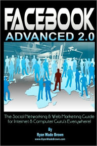 Facebook Advanced 2. 0: The Social Networking and Web Marketing Guide for Internet and Computer Guru's Everywhere! - Ryan Wade Brown